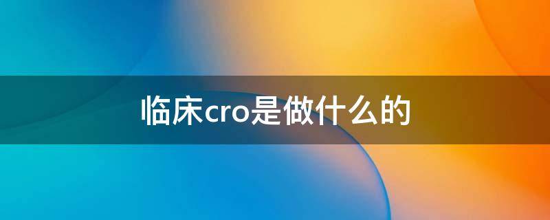 临床cro是做什么的 临床前cro和临床cro