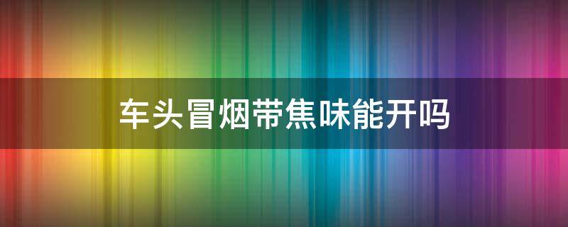 车头冒烟带焦味能开吗 车前盖冒烟有烧焦味