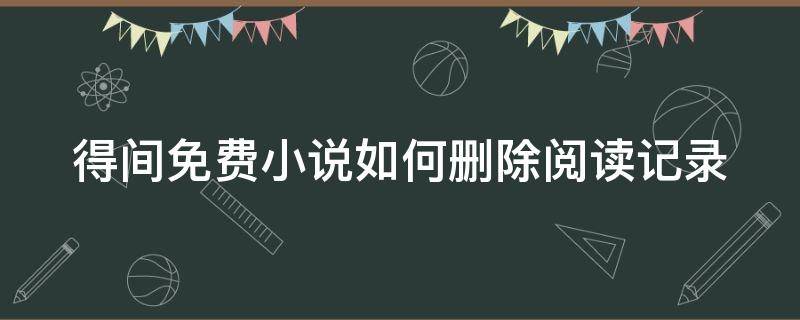 得间免费小说如何删除阅读记录（得间小说怎么返回主页）