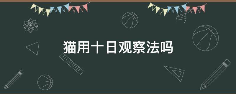 猫用十日观察法吗 猫可以用十日观察法吗