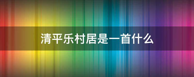 清平乐村居是一首什么（清平乐村居是一首什么体裁）