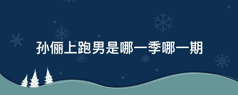 孙俪上跑男是哪一季哪一期 孙俪上的跑男是哪一期