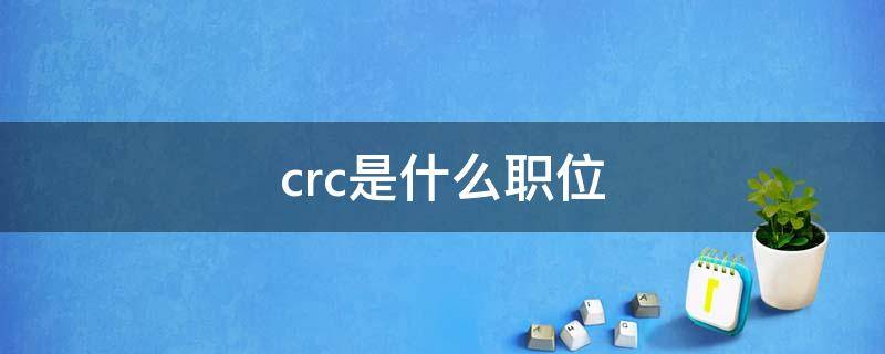 crc是什么职位 crc是什么职位什么工作