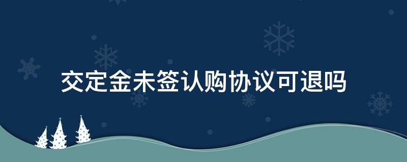 交定金未签认购协议可退吗 定金没交够认购协议有效吗