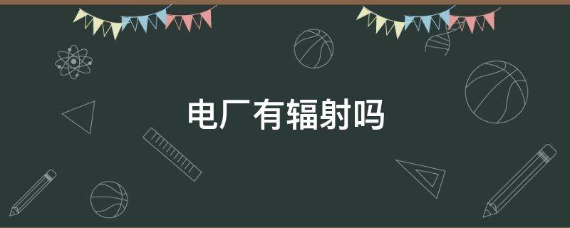 电厂有辐射吗（电厂会对周边产生辐射吗?）