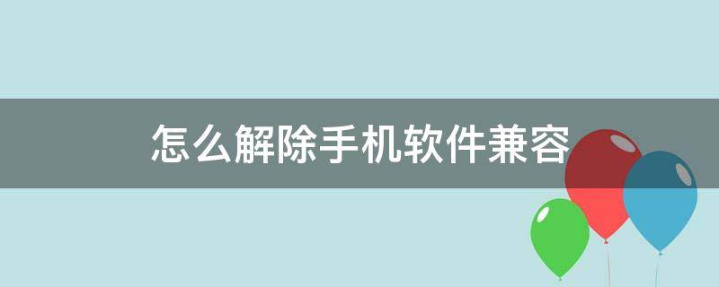 怎么解除手机软件兼容（怎么解除手机软件兼容华为）