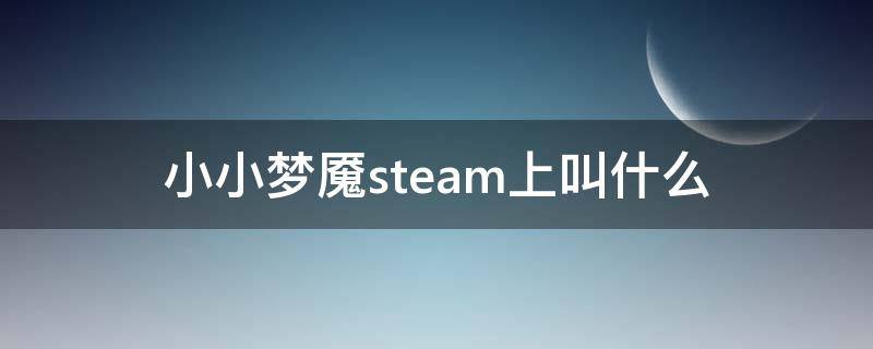 小小梦魇steam上叫什么（小小梦魇1在steam叫什么）