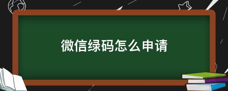 微信绿码怎么申请（微信绿码申请步骤）