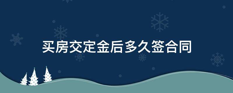 买房交定金后多久签合同（买房交完定金多久签合同）