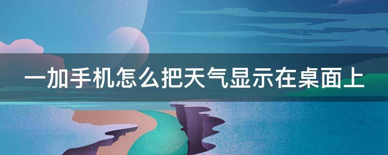 一加手机怎么把天气显示在桌面上（一加手机怎么把天气显示在桌面上方）