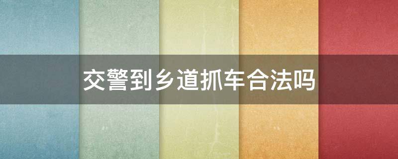 交警到乡道抓车合法吗（交警有权利在农村土路抓车吗）