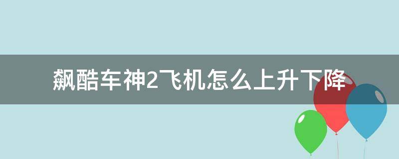 飙酷车神2飞机怎么上升下降（飙酷车神2怎么开飞机 飞机玩法操作）