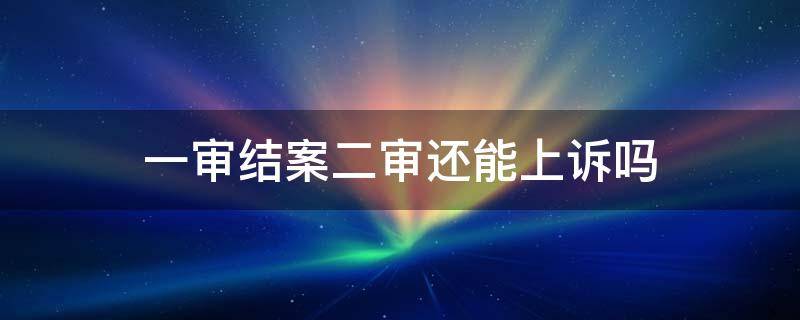 一审结案二审还能上诉吗 一审结案后还可以上诉吗