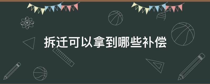 拆迁可以拿到哪些补偿（拆迁后有哪些补偿）