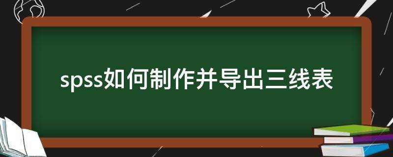 spss如何制作并导出三线表（怎么把spss结果导出三线表）