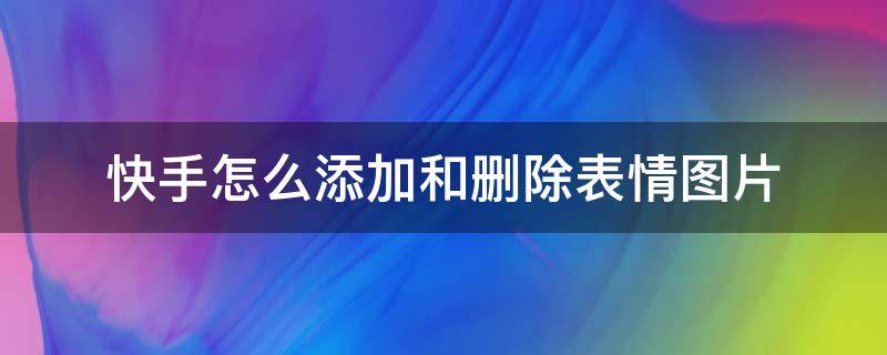 快手怎么添加和删除表情图片（快手怎样把添加的表情删除掉）