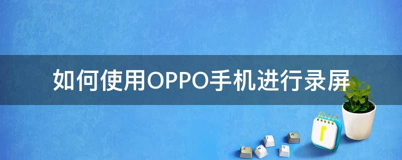 如何使用OPPO手机进行录屏 oppo怎么用手机录屏