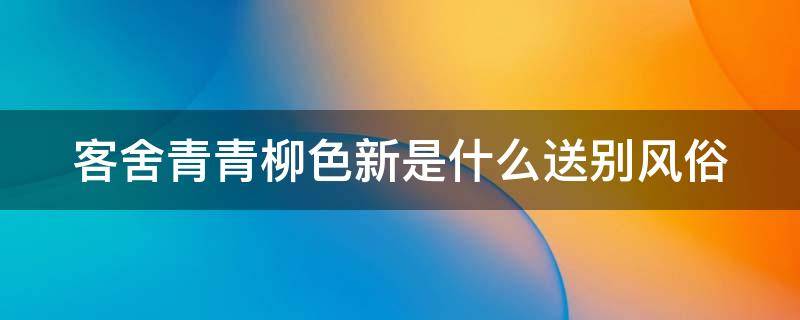 客舍青青柳色新是什么送别风俗 劝君更尽一杯酒是什么送别风俗