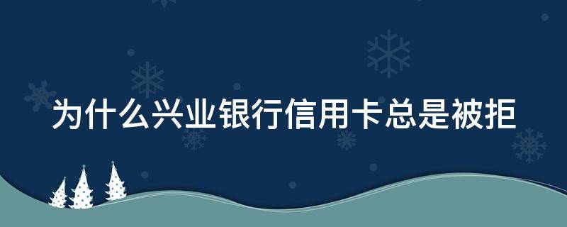 为什么兴业银行信用卡总是被拒 为什么兴业银行信用卡总是被拒绝交易