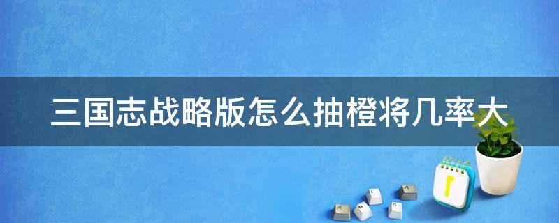 三国志战略版怎么抽橙将几率大 三国志战略版怎么抽橙将几率大点