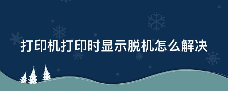 打印机打印时显示脱机怎么解决 打印机打印时显示脱机怎么解决呢