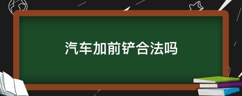 汽车加前铲合法吗（汽车加前铲违法吗）