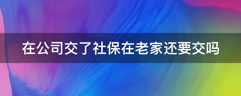 在公司交了社保在老家还要交吗（在公司交了社保在老家还要交吗怎么办）