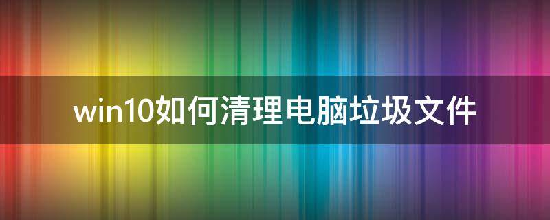 win10如何清理电脑垃圾文件 windows10怎么清理垃圾文件