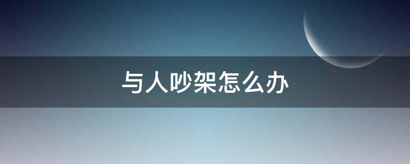 与人吵架怎么办（和人吵架怎么应付）