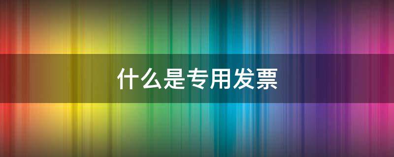 什么是专用发票 什么是专用发票,什么是普通发票