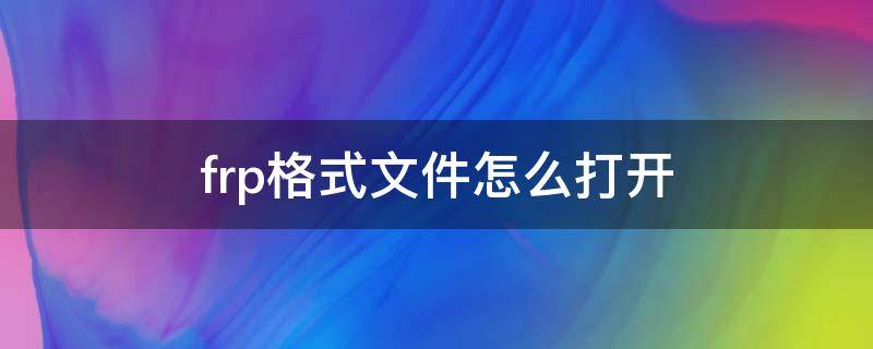 frp格式文件怎么打开 frp格式文件怎么打开手机