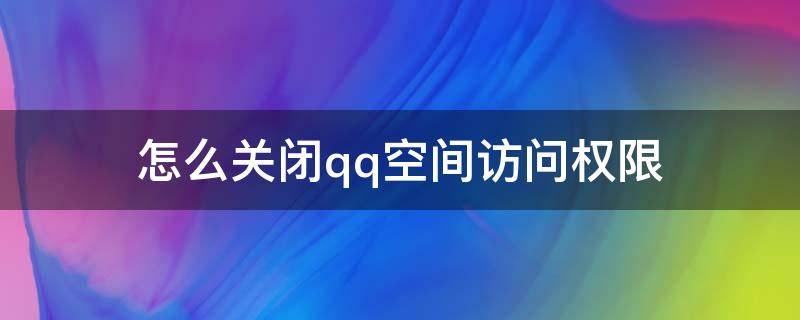 怎么关闭qq空间访问权限（手机怎么关闭qq空间访问权限）