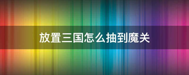 放置三国怎么抽到魔关 放置三国主魔关怎么玩