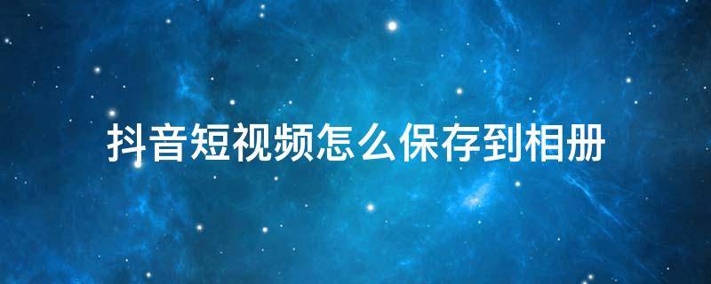 抖音短视频怎么保存到相册（抖音短视频怎么保存到相册没有水印）