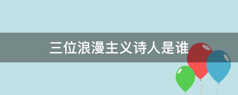 三位浪漫主义诗人是谁（著名的浪漫主义诗人是谁）