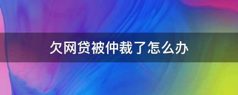 欠网贷被仲裁了怎么办（网贷逾期了被仲裁了怎么办）