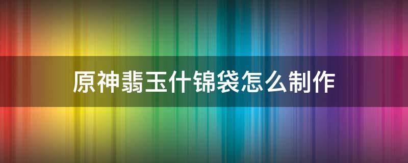 原神翡玉什锦袋怎么制作（原神翡玉什锦袋食谱配方翡玉什锦袋获取方法）