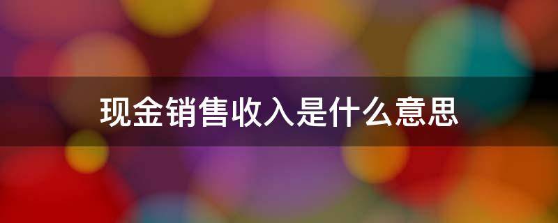 现金销售收入是什么意思（销售收入是现金收入吗）