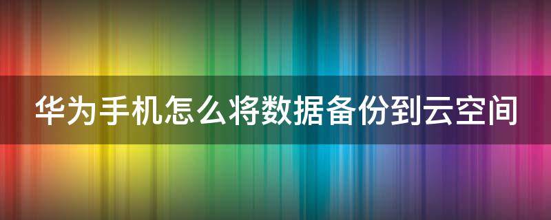 华为手机怎么将数据备份到云空间 华为手机怎么将数据备份到云空间里