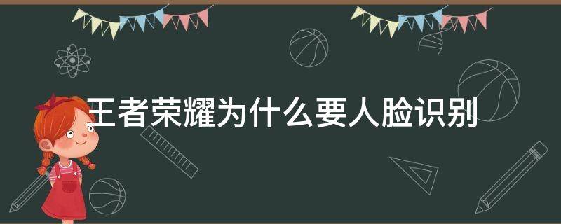 王者荣耀为什么要人脸识别 王者荣耀为什么要人脸识别验证要钱吗