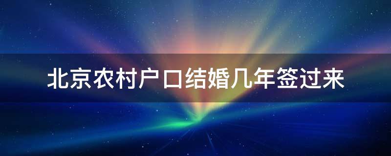 北京农村户口结婚几年签过来 北京农业户口结婚几年签过来