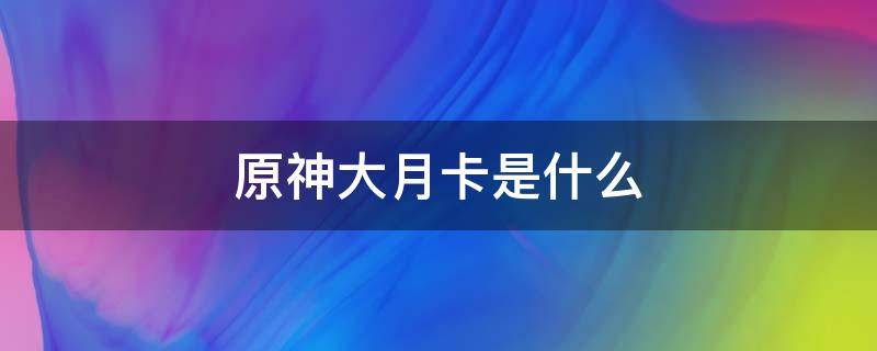 原神大月卡是什么 原神大月卡是什么?