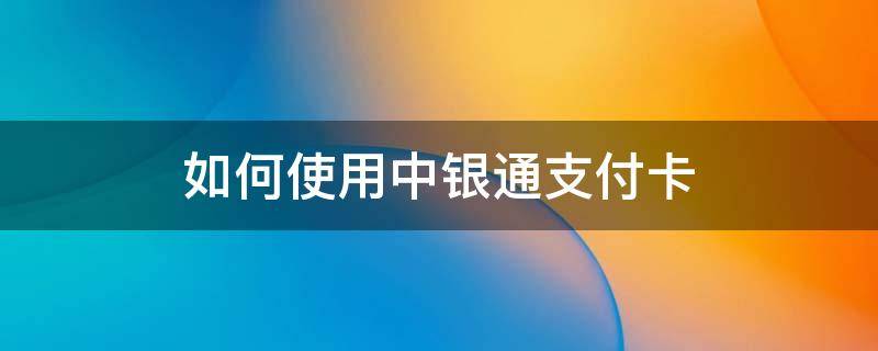 如何使用中银通支付卡（中银通支付卡怎么使用）