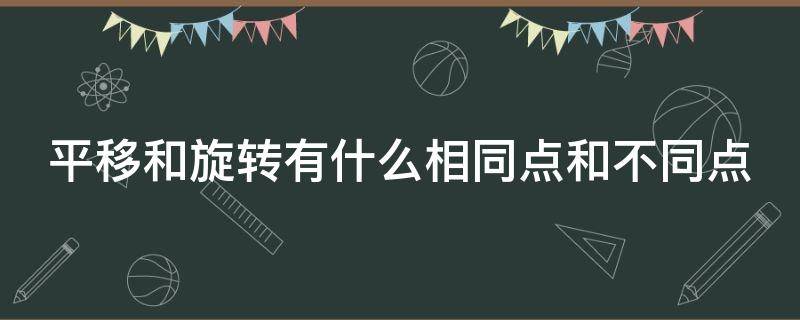 平移和旋转有什么相同点和不同点（平移和旋转的不同点和相同点）