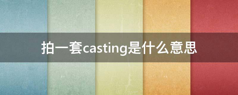 拍一套casting是什么意思 什么是casting照片