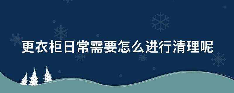 更衣柜日常需要怎么进行清理呢（更衣柜收纳技巧）