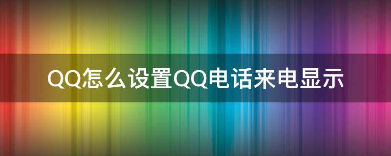 QQ怎么设置QQ电话来电显示（怎么让qq电话显示）