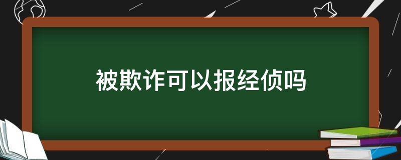 被欺诈可以报经侦吗（经济诈骗报经侦有用吗）