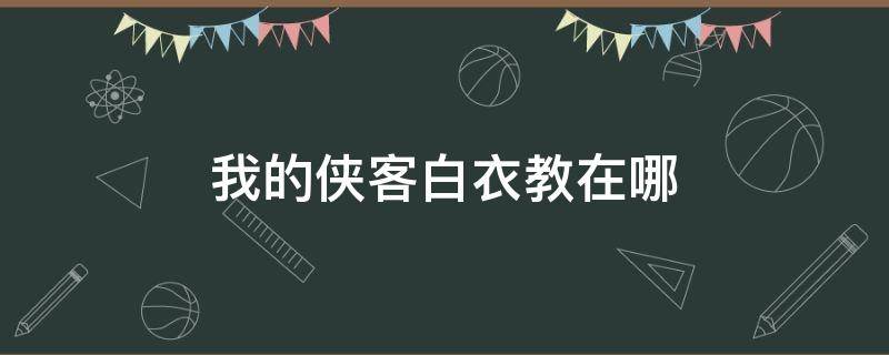 我的侠客白衣教在哪（我的侠客白衣教在哪踢馆）