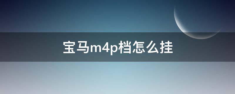 宝马m4p档怎么挂（宝马m4挂档视频教程）